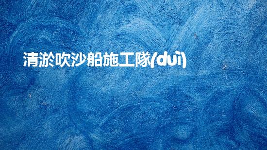 清淤吹沙船施工隊(duì)伍如何成為城市環(huán)保的中堅(jiān)力量？