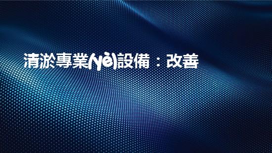 清淤專業(yè)設備：改善水質(zhì)與環(huán)境的關鍵工具
