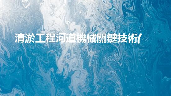 清淤工程河道機械關鍵技術(shù)揭秘：如何處理都市排水難題？