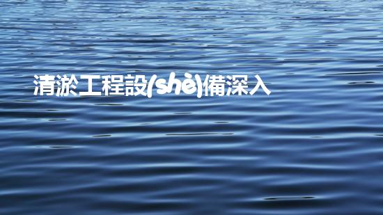 清淤工程設(shè)備深入探索清淤工程的以后進展方向！