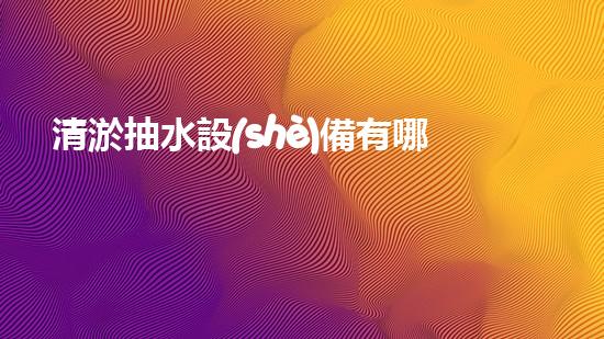 清淤抽水設(shè)備有哪些高效排水利器揭秘你不明白的設(shè)備選擇！