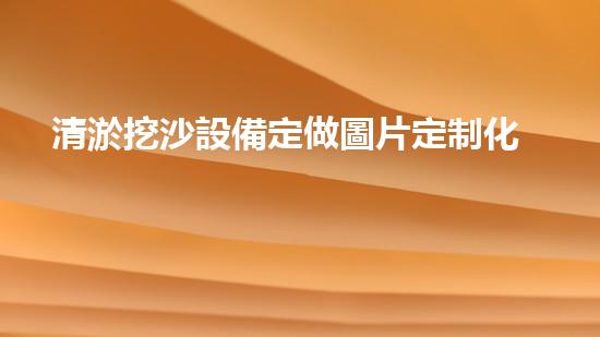 清淤挖沙設備定做圖片定制化設備助力水域清淤新技術探索