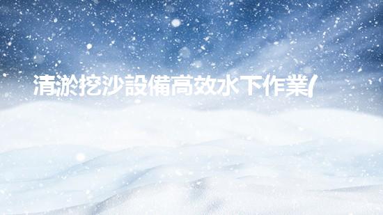 清淤挖沙設備高效水下作業(yè)的秘密武器是什么