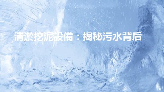 清淤挖泥設備：揭秘污水背后的黑幕！