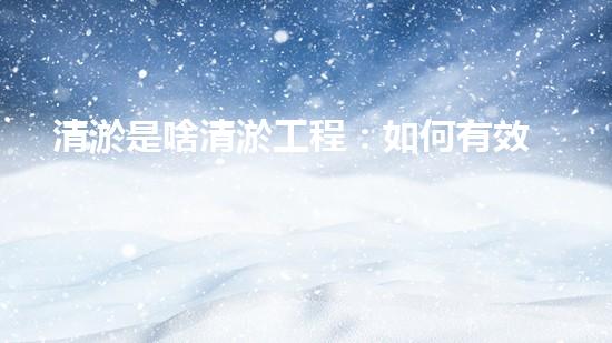 清淤是啥清淤工程：如何有效提升水體環(huán)境質(zhì)量？