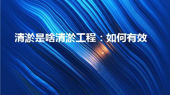 清淤是啥清淤工程：如何有效提升水體環(huán)境質量？
