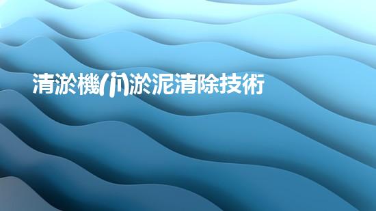 清淤機(jī)淤泥清除技術(shù)革新：關(guān)鍵步驟與最新進(jìn)展！