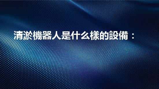 清淤機器人是什么樣的設備：高效率的水下作業(yè)解決方案