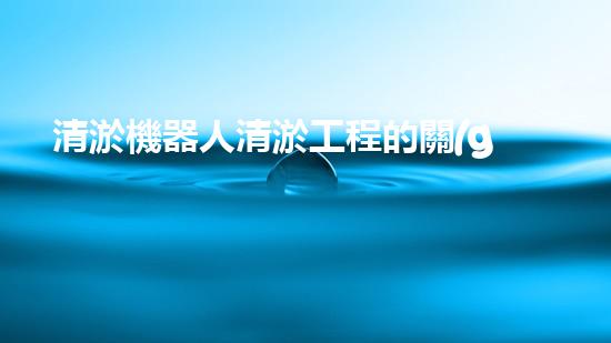 清淤機器人清淤工程的關(guān)鍵技術(shù)突破與實踐探索