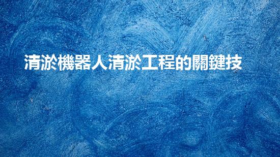 清淤機器人清淤工程的關鍵技術突破與實踐探索