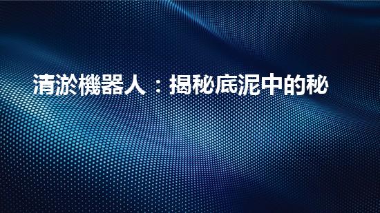 清淤機器人：揭秘底泥中的秘密！