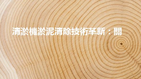 清淤機淤泥清除技術革新：關鍵步驟與最新進展！