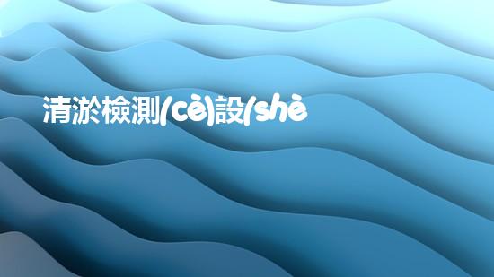 清淤檢測(cè)設(shè)備名單清淤技術(shù)革新帶來(lái)的行業(yè)變革與機(jī)遇