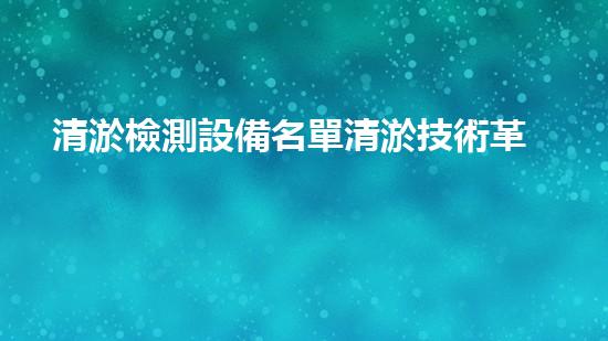 清淤檢測設備名單清淤技術革新帶來的行業(yè)變革與機遇