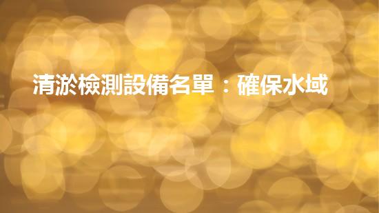 清淤檢測設備名單：確保水域清潔與安全