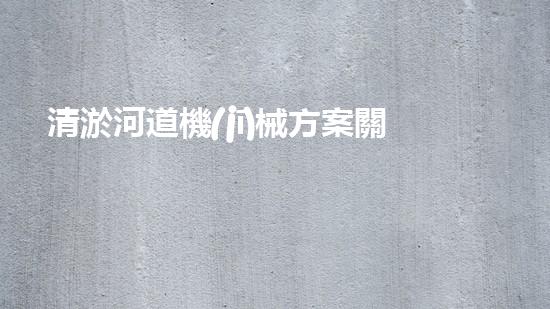 清淤河道機(jī)械方案關(guān)鍵技術(shù)揭秘：提升清淤效率的突破性方法！