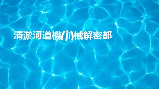 清淤河道機(jī)械解密都市污水系統(tǒng)：技術(shù)的創(chuàng)新應(yīng)用！