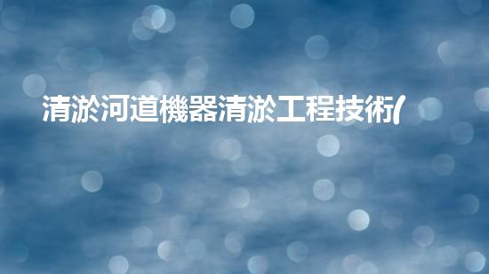 清淤河道機器清淤工程技術(shù)革新：關鍵步驟和最新挑戰(zhàn)