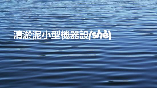 清淤泥小型機器設(shè)備價格小型清淤設(shè)備的市場秘密揭秘！