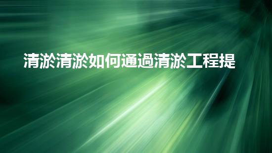 清淤清淤如何通過清淤工程提升水體質(zhì)量與生態(tài)平衡的最終處理方案？