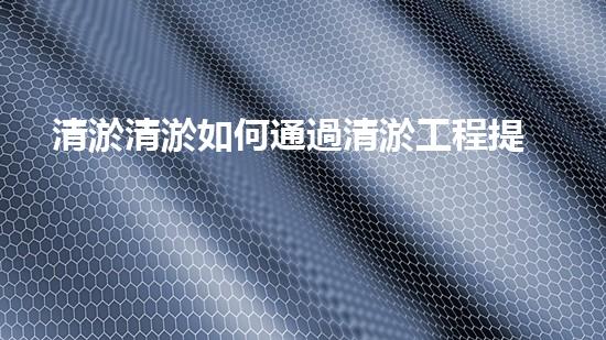 清淤清淤如何通過清淤工程提升水體質量與生態(tài)平衡的最終處理方案？