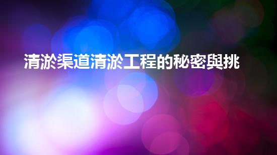 清淤渠道清淤工程的秘密與挑戰(zhàn)：如何高效應(yīng)對(duì)水體污染征詢題？