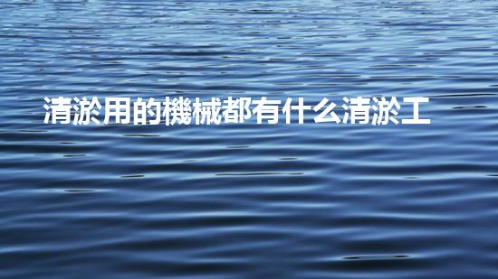 清淤用的機械都有什么清淤工程中的創(chuàng)新技術(shù)：操縱下的效率革新！