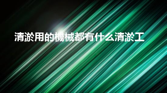 清淤用的機械都有什么清淤工程中的創(chuàng)新技術：操縱下的效率革新！