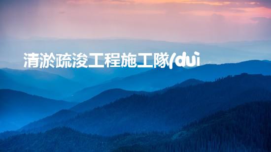 清淤疏浚工程施工隊(duì)的專(zhuān)業(yè)解析
