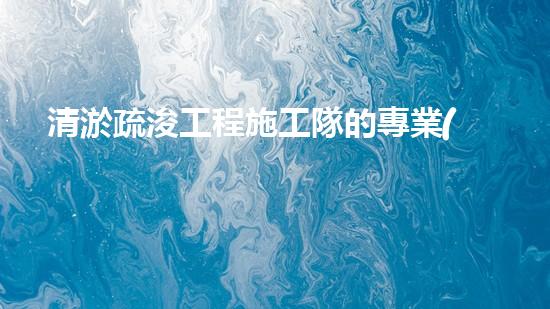 清淤疏浚工程施工隊的專業(yè)解析