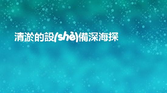 清淤的設(shè)備深海探秘：揭開水下世界的奧秘面紗！