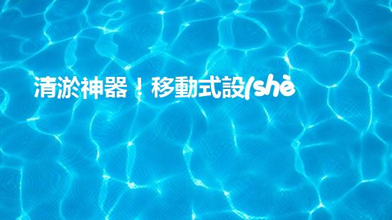 清淤神器！移動式設(shè)備輕松解決堵塞難題？