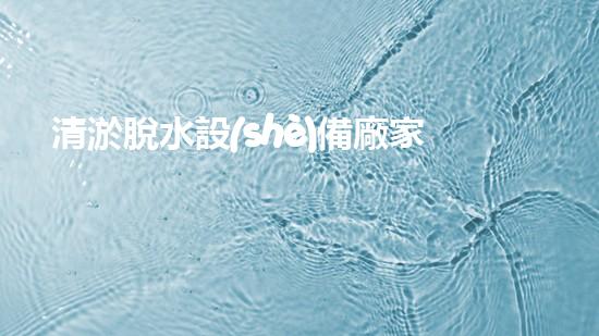 清淤脫水設(shè)備廠家高效污水處理新技術(shù)揭秘！