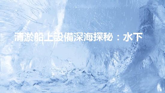 清淤船上設備深海探秘：水下作業(yè)的奧秘力量！