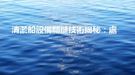 清淤船設備關鍵技術揭秘：處理污水處理難題！