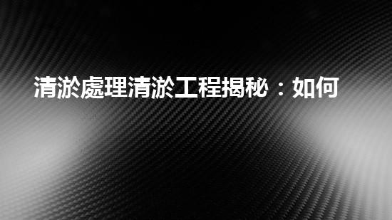 清淤處理清淤工程揭秘：如何高效清理河道提升水質(zhì)和生態(tài)？