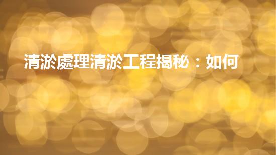 清淤處理清淤工程揭秘：如何高效清理河道提升水質和生態(tài)？