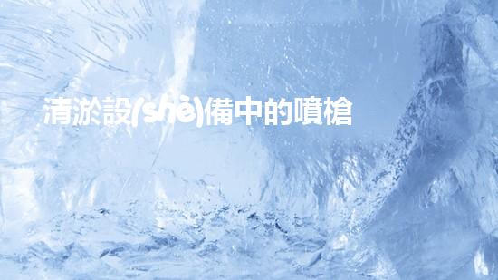 清淤設(shè)備中的噴槍是什么噴槍在水處理中的奧秘作用與應(yīng)用探秘