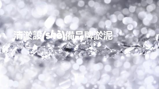 清淤設(shè)備品牌淤泥清理技巧揭秘：關(guān)鍵步驟和實用建議！
