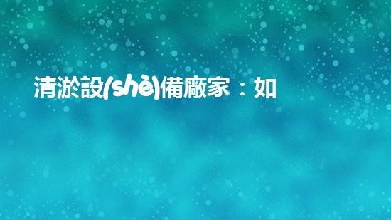 清淤設(shè)備廠家：如何選擇最適合的合作伙伴？