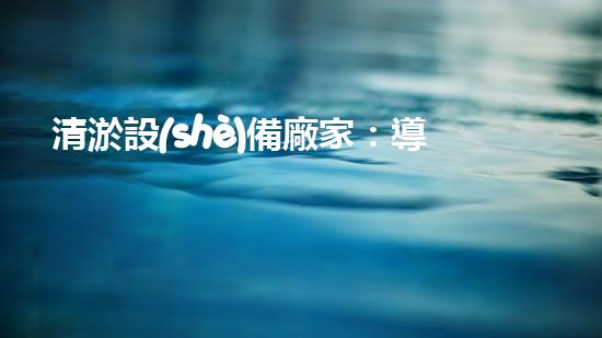 清淤設(shè)備廠家：導(dǎo)向行業(yè)未來(lái)的創(chuàng)新技術(shù)