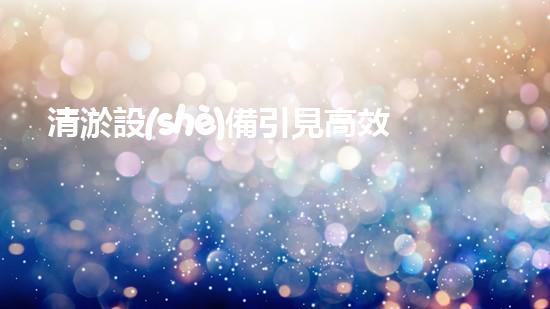 清淤設(shè)備引見高效疏通水道的秘密武器是什么