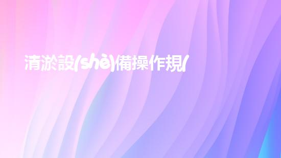 清淤設(shè)備操作規(guī)程高效清淤作業(yè)的秘密與技巧揭秘