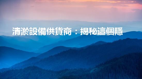 清淤設備供貨商：揭秘這個隱秘而致命的城市殺手！