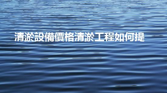 清淤設備價格清淤工程如何提升都市環(huán)境質(zhì)量？