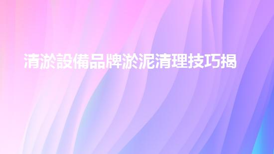 清淤設備品牌淤泥清理技巧揭秘：關(guān)鍵步驟和實用建議！