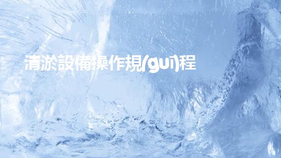清淤設備操作規(guī)程高效清淤作業(yè)的秘密與技巧揭秘