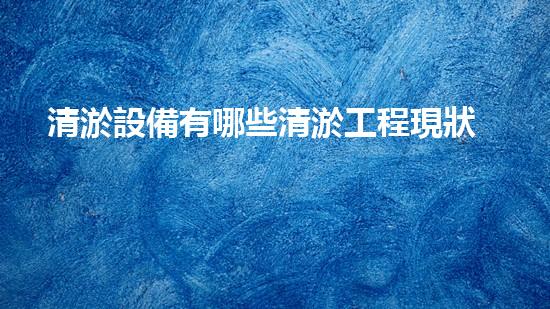 清淤設備有哪些清淤工程現狀與以后進展：技術創(chuàng)新與環(huán)境保護？