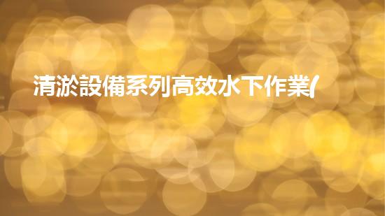 清淤設備系列高效水下作業(yè)的秘密武器是什么