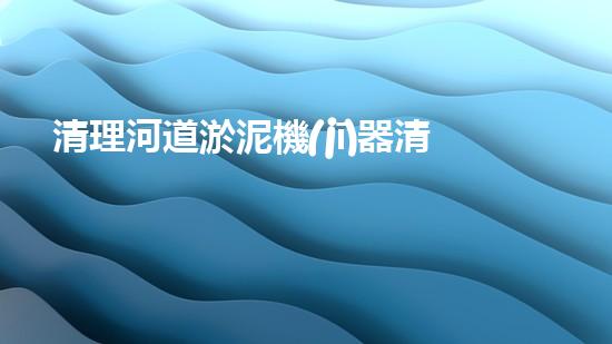 清理河道淤泥機(jī)器清淤工程創(chuàng)新技術(shù)：關(guān)鍵步驟和以后進(jìn)展展望